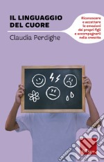 Il linguaggio del cuore. Riconoscere e accettare le emozioni dei propri figli e accompagnarli nella crescita