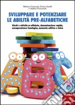 Sviluppare e potenziare le abilità pre-alfabetiche. Giochi e attività su alfabeto, denominazione rapida, consapevolezza fonologica, memoria uditiva e visiva libro