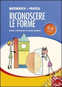 Matematica in pratica. Giochi e attività per la scuola primaria 6-8 anni. Vol. 2: Riconoscere le forme libro