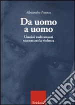 Da uomo a uomo. Uomini maltrattanti raccontano la violenza