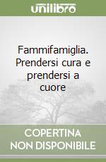 Fammifamiglia. Prendersi cura e prendersi a cuore libro