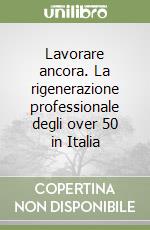 Lavorare ancora. La rigenerazione professionale degli over 50 in Italia libro
