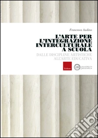 L'arte per l'integrazione culturale a scuola. Dalle discipline artistiche all'arte educativa libro