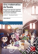 Una matematica da favola. Percorsi narrativi per superare le difficoltà nell'apprendimento dei concetti matematici. Livello 2 scuola primaria libro