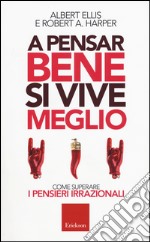 A pensar bene si vive meglio. Come superare i pensieri irrazionali libro