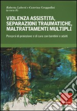 Violenza assistita, separazioni traumatiche, maltrattamenti multipli. Percorsi di protezione e di cura con bambini e adulti libro