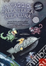 In viaggio dalla terra alla luna. Esercizi, attività e giochi in vacanza per prepararsi alla scuola secondaria di primo grado. Ediz. a colori libro