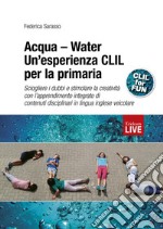 Acqua-Water. Un'esperienza CLIL per la primaria. Sciogliere i dubbi e stimolare la creatività con l'apprendimento integrato di contenuti disciplinari in lingua inglese veicolare