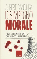 Disimpegno morale. Come facciamo del male continuando a vivere bene libro