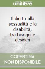 Il diritto alla sessualità e la disabilità, tra bisogni e desideri libro