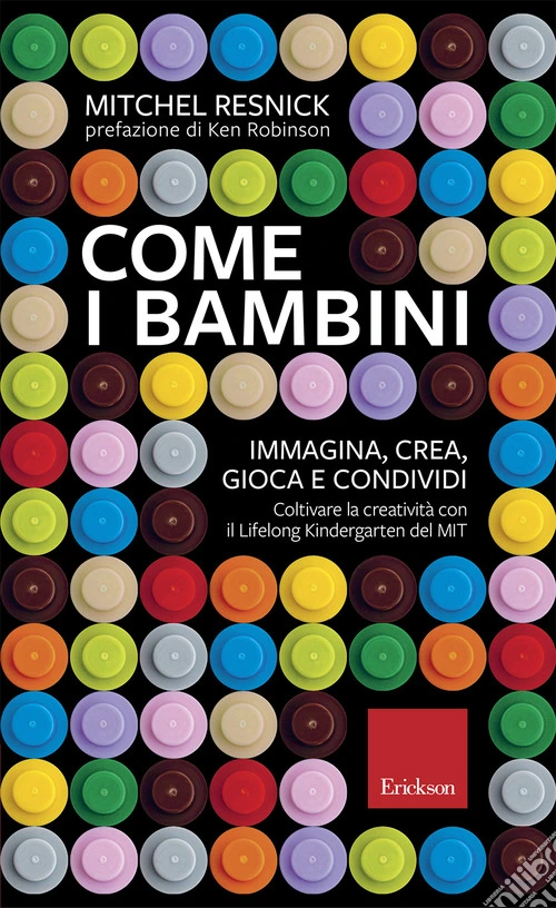 Come i bambini. Immagina, crea, gioca e condividi. Coltivare la creatività con il Lifelong Kindergarten del MIT