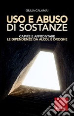 Uso e abuso di sostanze. Capire e affrontare le dipendenze da alcol e droghe libro