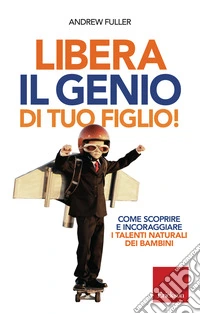 Libera il genio di tuo figlio! Come scoprire e incoraggiare i talenti naturali dei bambini libro
