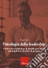 Psicologia della leadership. Conoscere ed esercitare il proprio potenziale favorendo lo sviluppo di una followership attiva libro