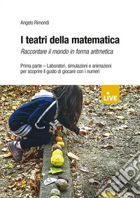 I teatri della matematica. Raccontare il mondo in forma aritmetica. Vol. 1: Laboratori, simulazioni e animazioni per scoprire il gusto di giocare con i numeri libro