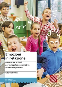 Emozioni in relazione. Proposte e attività per la regolazione emotiva alla scuola primaria libro