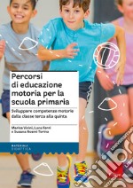 Percorsi di educazione motoria per la scuola primaria. Sviluppare competenze motorie dalla classe terza alla quinta libro