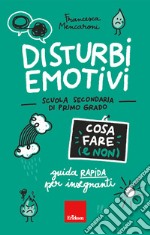 Disturbi emotivi. Cosa fare (e non). Guida rapida per insegnanti. Scuola secondaria di primo grado libro