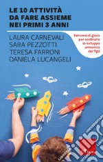 Le 10 attività da fare assieme nei primi 3 anni. Percorsi di gioco per costruire lo sviluppo armonico dei figli