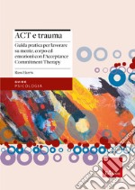 Act e trauma. Guida pratica per lavorare su mente, corpo ed emozioni con l'Acceptance Commitment Therapy libro