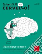 Giocati il cervello! Plastici per sempre. Come i meccanismi molecolari e cellulari del nostro cervello ci permettono di adattarci a un mondo in continuo mutamento