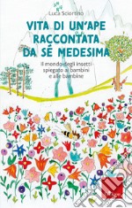 Vita di un ape raccontata da sé medesima. Il mondo degli insetti spiegato ai bambini e alle bambine libro