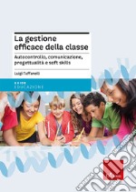 La gestione efficace della classe. Autocontrollo, comunicazione, progettualità e soft skills. Nuova ediz. libro