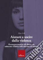 Aiutare a uscire dalla violenza. Il sostegno emotivo alle donne che subiscono violenza nelle relazioni di intimità libro