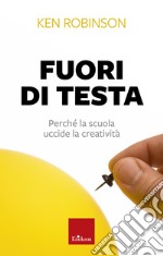 Fuori di testa. Perché la scuola uccide la creatività libro