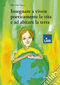 Insegnare a vivere poeticamente la vita e ad abitare la terra - (DISPONIBILE PRESSO L'EDITORE) libro