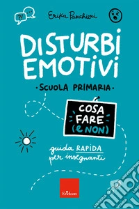 Disturbi emotivi. Cosa fare (e non). Guida rapida per insegnanti. Scuola Primaria libro