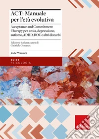 ACT: manuale per l'età evolutiva. Acceptance and Commitment Therapy per ansia, depressione, autismo, ADHD, DOC e altri disturbi libro