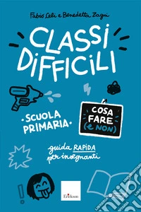Classi difficili. Cosa fare (e non). Scuola primaria. Guida pratica per insegnanti libro