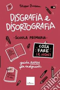 Disgrafia e disortografia. Cosa fare (e non). Scuola primaria. Guida rapida per gli insegnanti libro