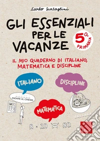 Gli essenziali per le vacanze. Classe quinta. Il mio quaderno di italiano, matematica e discipline libro