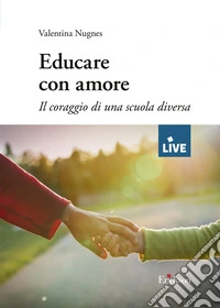 Educare con amore - DISPONIBILE PRESSO L'EDITORE. Il coraggio di una scuola diversa libro