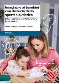 Insegnare ai bambini con disturbi dello spettro autistico. Schede operative su lettere, numeri, forme e colori
