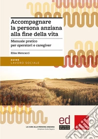 Accompagnare la persona anziana alla fine della vita. Manuale pratico per operatori e caregiver libro