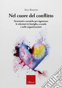 Nel cuore del conflitto. Strumenti e tecniche per rigenerare le relazioni in famiglia, a scuola e nelle organizzazioni libro