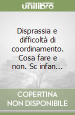 Disprassia e difficoltà di coordinamento. Cosa fare e non. Sc infan... libro