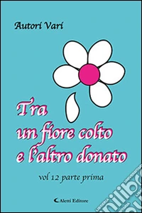 Tra un fiore colto e l'altro donato. Vol. 12/1 libro