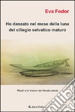 Ho danzato nel mese della luna del ciliegio selvatico maturo. Rituali e la visione del mondo Lakota libro