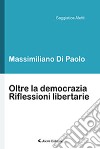 Oltre la democrazia. Riflessioni libertarie libro di Di Paolo Massimiliano