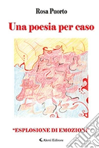 Una poesia per caso. «Esplosione di emozioni» libro