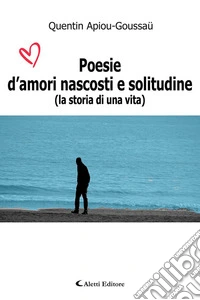 Poesie d'amori nascosti e solitudine (La storia Di una vita) libro