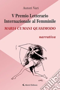 5° Premio Letterario Internazionale al Femminile Maria Cumani Quasimodo. Narrativa libro