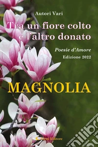 Tra un fiore colto e l'altro donato. Magnolia. Poesie d'amore libro