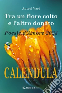 Tra un fiore colto e l'altro donato. Calendula. Poesie d'amore libro