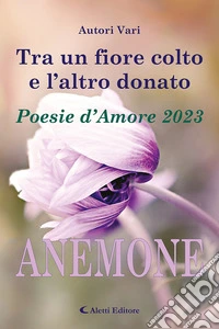 Tra un fiore colto e l'altro donato. Anemone. Poesie d'amore libro