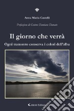 Il giorno che verrà. Ogni tramonto conserva i colori dell'alba libro